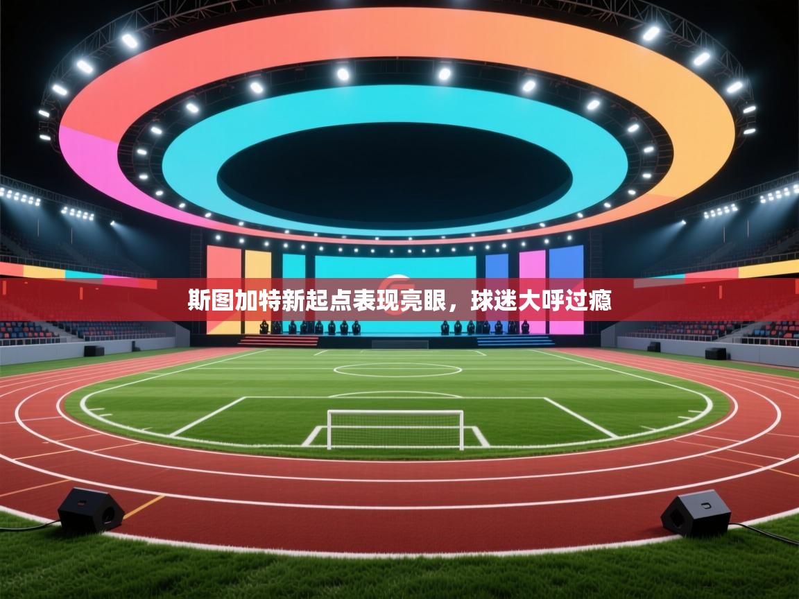 斯图加特新起点表现亮眼,球迷大呼过瘾 斯图加特新起点表现亮眼,球迷大呼过瘾