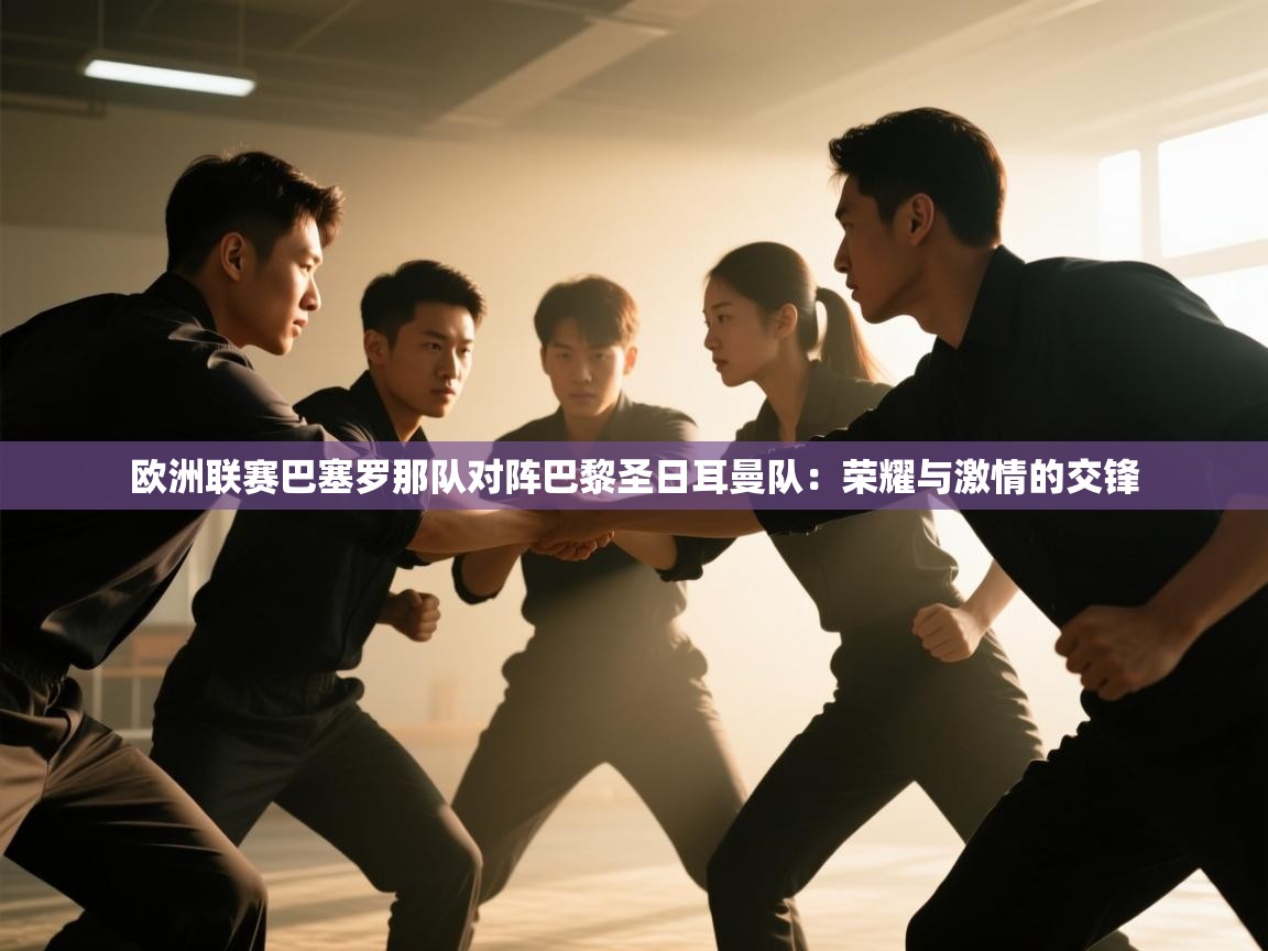 欧洲联赛巴塞罗那队对阵巴黎圣日耳曼队：荣耀与激情的交锋