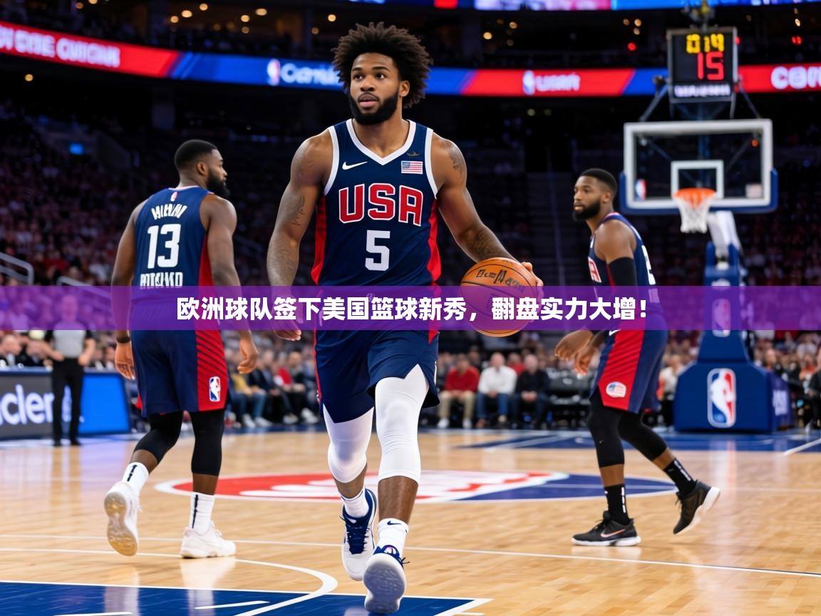 欧洲球队签下美国篮球新秀,翻盘实力大增! 第2张