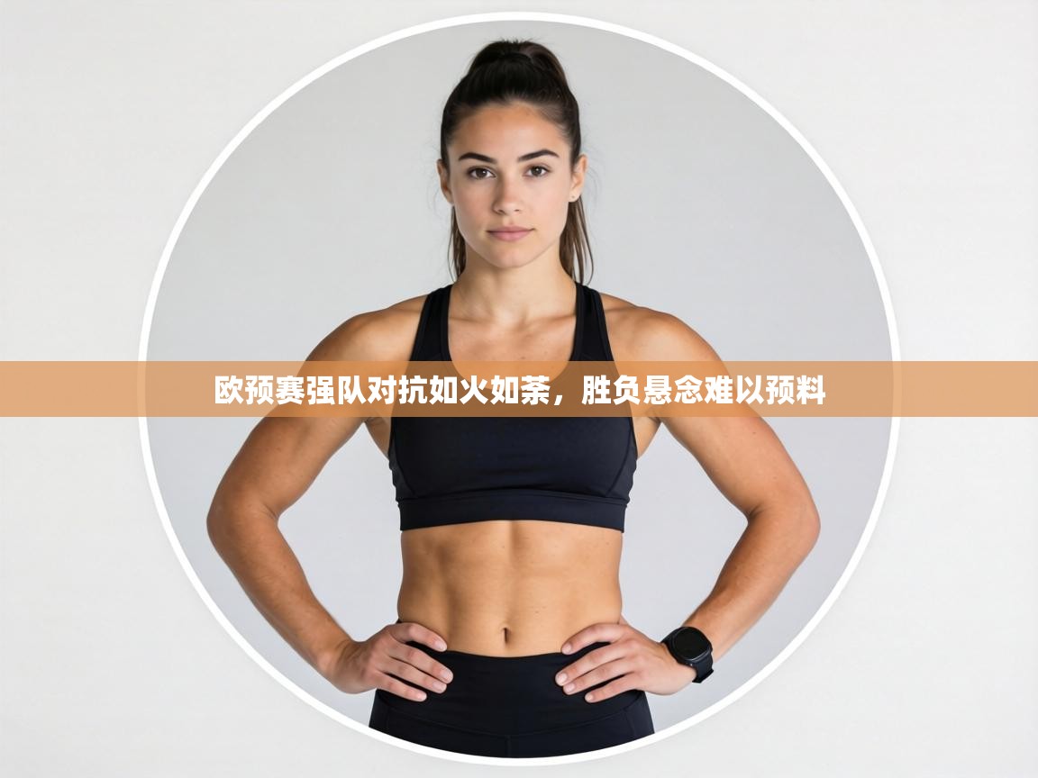 欧预赛强队对抗如火如荼，胜负悬念难以预料